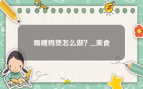 咖喱鸡煲怎么做？_美食