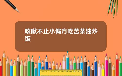 咳嗽不止小偏方吃苦茶油炒饭