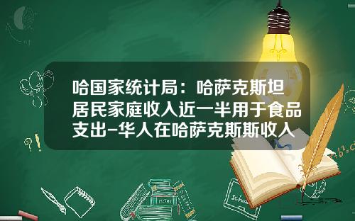 哈国家统计局：哈萨克斯坦居民家庭收入近一半用于食品支出-华人在哈萨克斯斯收入多少钱