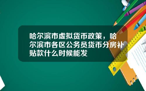 哈尔滨市虚拟货币政策，哈尔滨市各区公务员货币分房补贴款什么时候能发