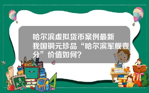 哈尔滨虚拟货币案例最新 我国铜元珍品“哈尔滨军舰壹分”价值如何？