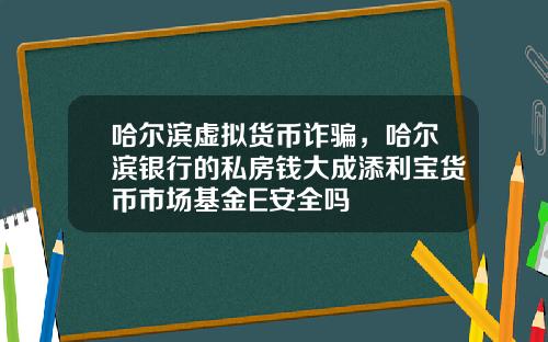 哈尔滨虚拟货币诈骗，哈尔滨银行的私房钱大成添利宝货币市场基金E安全吗