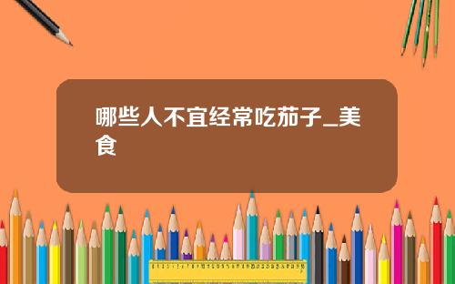 哪些人不宜经常吃茄子_美食