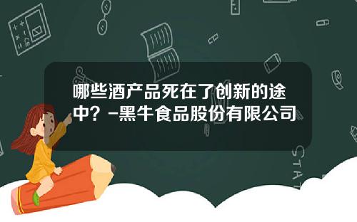 哪些酒产品死在了创新的途中？-黑牛食品股份有限公司