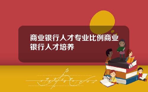 商业银行人才专业比例商业银行人才培养