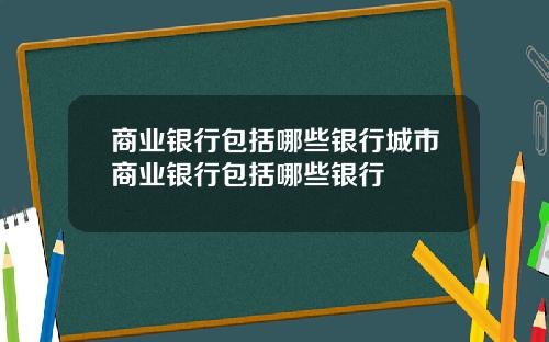 商业银行包括哪些银行城市商业银行包括哪些银行