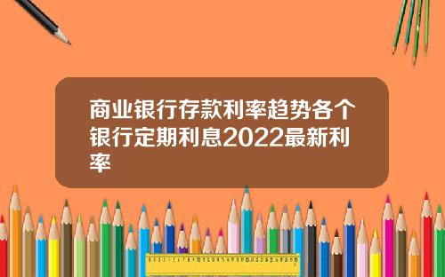 商业银行存款利率趋势各个银行定期利息2022最新利率
