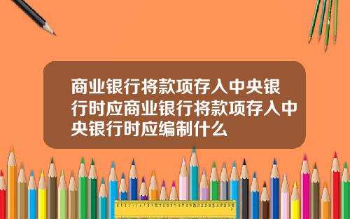 商业银行将款项存入中央银行时应商业银行将款项存入中央银行时应编制什么