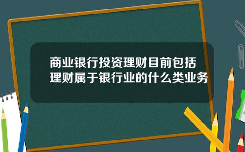 商业银行投资理财目前包括理财属于银行业的什么类业务