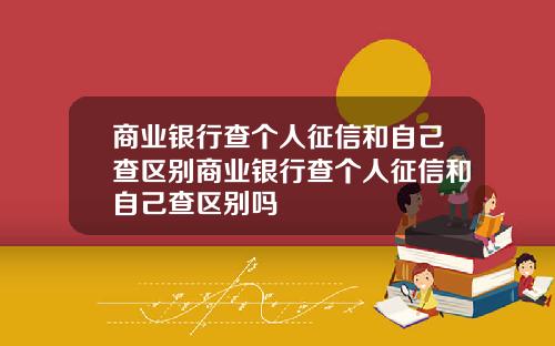 商业银行查个人征信和自己查区别商业银行查个人征信和自己查区别吗
