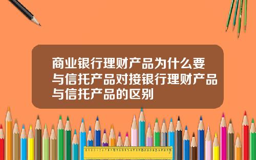 商业银行理财产品为什么要与信托产品对接银行理财产品与信托产品的区别