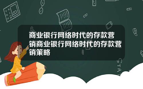 商业银行网络时代的存款营销商业银行网络时代的存款营销策略