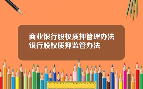 商业银行股权质押管理办法银行股权质押监管办法