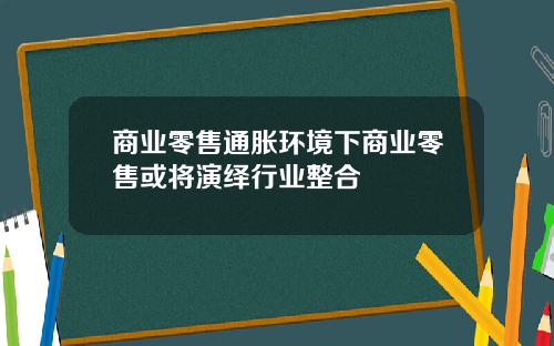 商业零售通胀环境下商业零售或将演绎行业整合