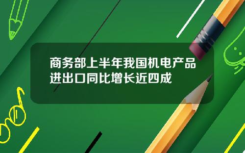 商务部上半年我国机电产品进出口同比增长近四成