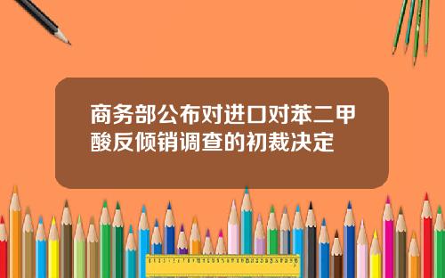 商务部公布对进口对苯二甲酸反倾销调查的初裁决定