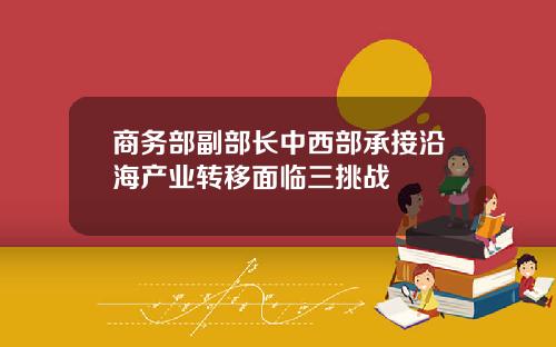 商务部副部长中西部承接沿海产业转移面临三挑战