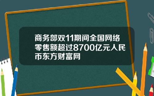 商务部双11期间全国网络零售额超过8700亿元人民币东方财富网