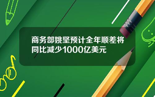 商务部姚坚预计全年顺差将同比减少1000亿美元