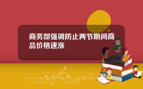 商务部强调防止两节期间商品价格速涨