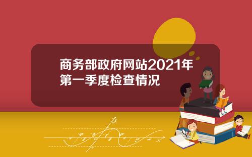 商务部政府网站2021年第一季度检查情况