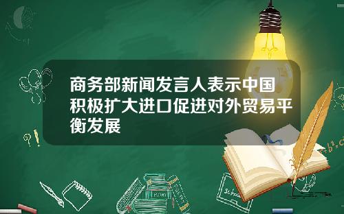 商务部新闻发言人表示中国积极扩大进口促进对外贸易平衡发展
