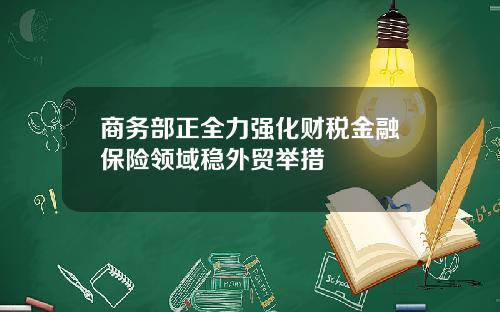 商务部正全力强化财税金融保险领域稳外贸举措