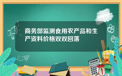 商务部监测食用农产品和生产资料价格双双回落
