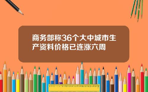 商务部称36个大中城市生产资料价格已连涨六周