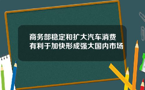 商务部稳定和扩大汽车消费有利于加快形成强大国内市场