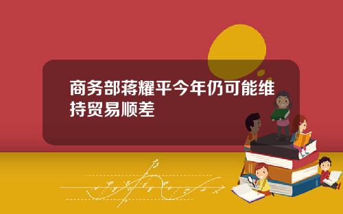 商务部蒋耀平今年仍可能维持贸易顺差