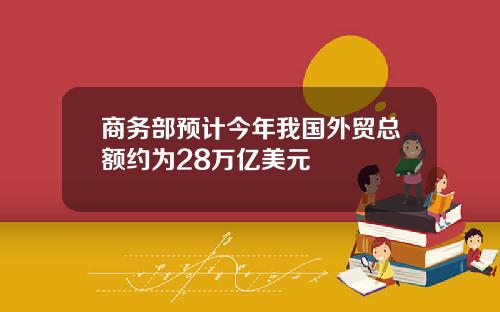 商务部预计今年我国外贸总额约为28万亿美元