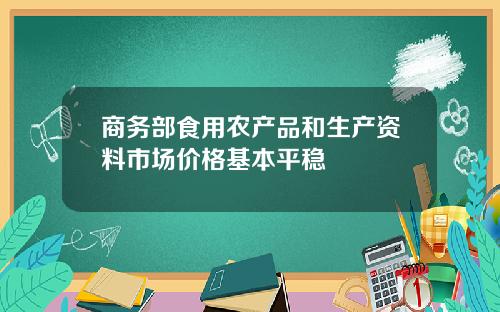 商务部食用农产品和生产资料市场价格基本平稳