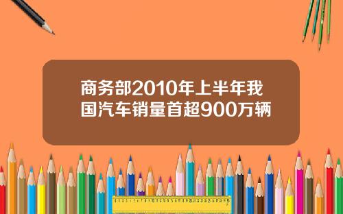 商务部2010年上半年我国汽车销量首超900万辆