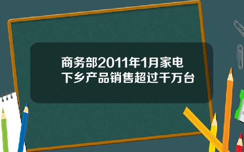 商务部2011年1月家电下乡产品销售超过千万台