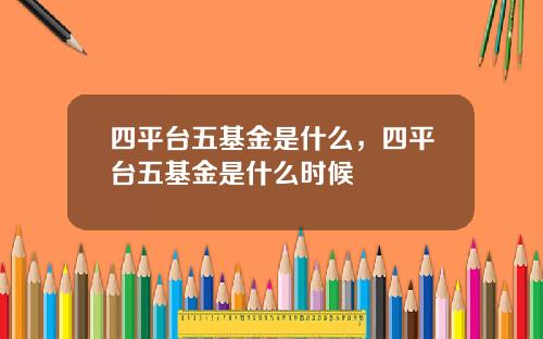 四平台五基金是什么，四平台五基金是什么时候