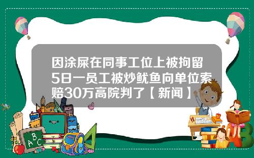 因涂屎在同事工位上被拘留5日一员工被炒鱿鱼向单位索赔30万高院判了【新闻】