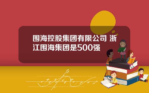 围海控股集团有限公司 浙江围海集团是500强