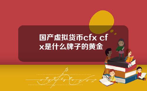 国产虚拟货币cfx cfx是什么牌子的黄金