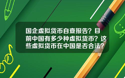 国企虚拟货币自查报告？目前中国有多少种虚拟货币？这些虚拟货币在中国是否合法？