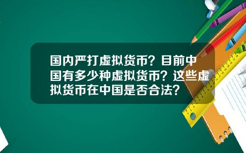 国内严打虚拟货币？目前中国有多少种虚拟货币？这些虚拟货币在中国是否合法？