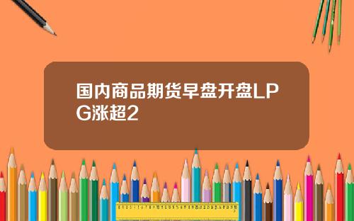 国内商品期货早盘开盘LPG涨超2