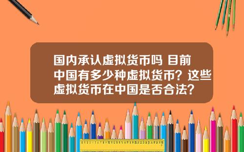 国内承认虚拟货币吗 目前中国有多少种虚拟货币？这些虚拟货币在中国是否合法？