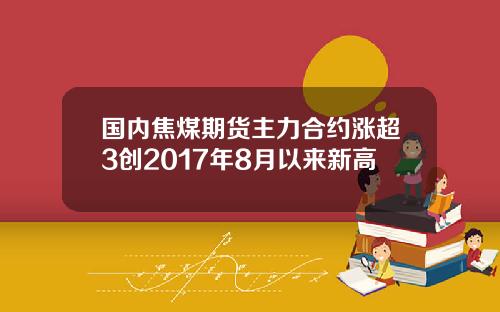 国内焦煤期货主力合约涨超3创2017年8月以来新高