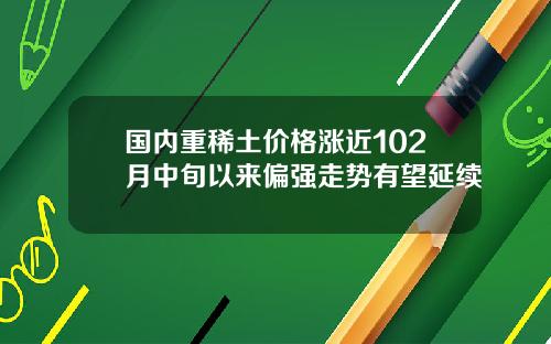 国内重稀土价格涨近102月中旬以来偏强走势有望延续