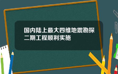 国内陆上最大四维地震勘探二期工程顺利实施
