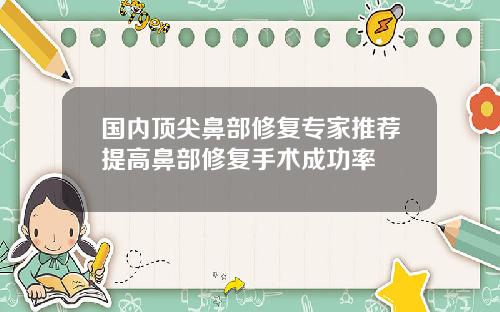 国内顶尖鼻部修复专家推荐提高鼻部修复手术成功率