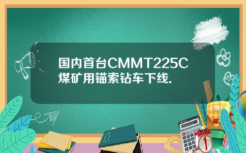 国内首台CMMT225C煤矿用锚索钻车下线.