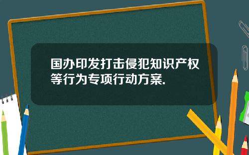 国办印发打击侵犯知识产权等行为专项行动方案.