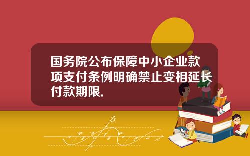 国务院公布保障中小企业款项支付条例明确禁止变相延长付款期限.